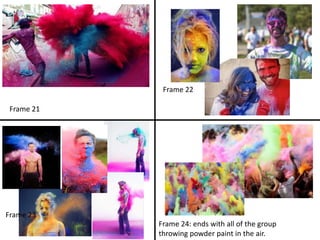 Frame 21
Frame 23
Frame 22
Frame 24: ends with all of the group
throwing powder paint in the air.
 