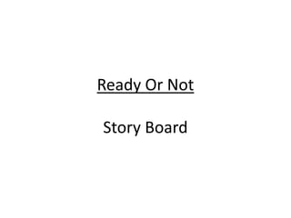Ready Or Not
Story Board
 