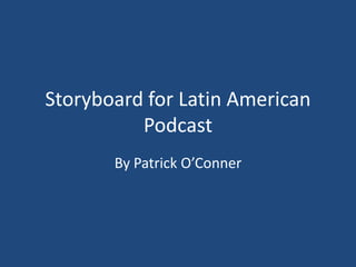Storyboard for Latin American
Podcast
By Patrick O’Conner
 