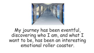 My journey has been eventful,
discovering who I am, and what I
want to be, has been an interesting
emotional roller coaster.
 
