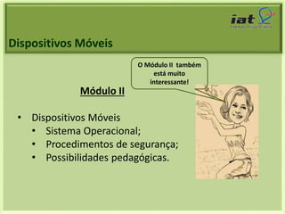 Dispositivos Móveis 
Módulo II 
• Dispositivos Móveis 
O Módulo II também 
está muito 
interessante! 
• Sistema Operacional; 
• Procedimentos de segurança; 
• Possibilidades pedagógicas. 
 