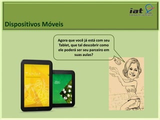 Agora que você já está com seu 
Tablet, que tal descobrir como 
ele poderá ser seu parceiro em 
suas aulas? 
Dispositivos Móveis 
 