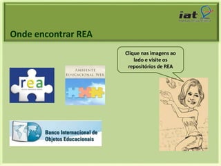 Onde encontrar REA 
Clique nas imagens ao 
lado e visite os 
repositórios de REA 
 