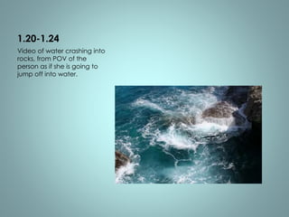 1.20-1.24 
Video of water crashing into 
rocks, from POV of the 
person as if she is going to 
jump off into water. 
 