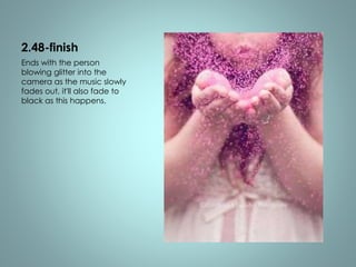 2.48-finish 
Ends with the person 
blowing glitter into the 
camera as the music slowly 
fades out, it'll also fade to 
black as this happens. 
