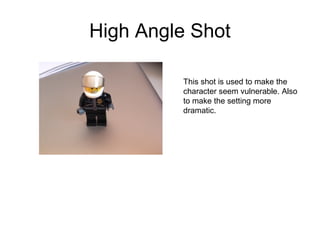 High Angle Shot 
This shot is used to make the 
character seem vulnerable. Also 
to make the setting more 
dramatic. 
 