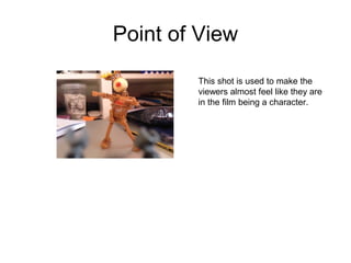Point of View 
This shot is used to make the 
viewers almost feel like they are 
in the film being a character. 
 