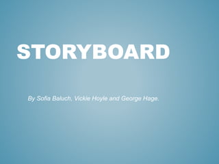 STORYBOARD 
By Sofia Baluch, Vickie Hoyle and George Hage. 
 