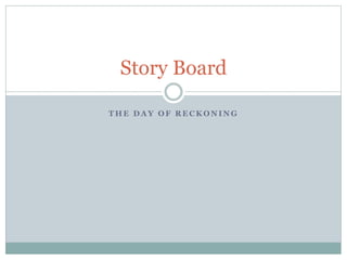 Story Board 
THE DAY OF RECKONING 
 