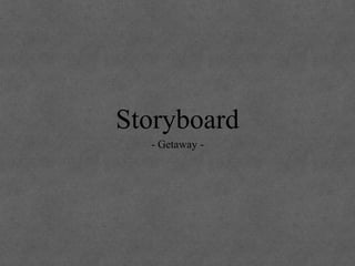 Storyboard 
- Getaway - 
 