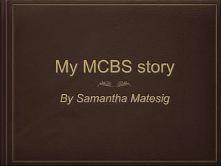 My MCBS story
By Samantha Matesig
 