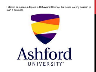 I started to pursue a degree in Behavioral Science, but never lost my passion to
start a business
 