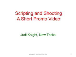 Scripting and Shooting
A Short Promo Video
Judi Knight, New Tricks
@judiknight http://newtricks.com 2
 