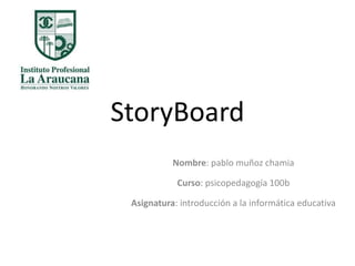 StoryBoard
Nombre: pablo muñoz chamia
Curso: psicopedagogía 100b
Asignatura: introducción a la informática educativa
 