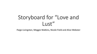 Storyboard for “Love and
Lust”
Paige Livingston, Meggie Watkins, Nicole Field and Alice Webster
 