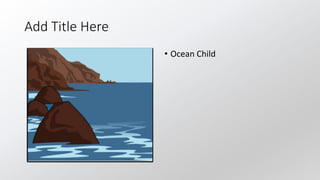 Add Title Here
• Ocean Child
 