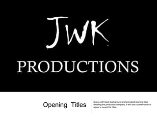 Opening Titles
Scene with black background and animated opening titles
detailing the production company. It will use a combination of
wipes to reveal the titles.
 