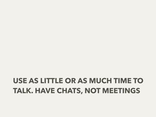 USE AS LITTLE OR AS MUCH TIME TO
TALK. HAVE CHATS, NOT MEETINGS
 
