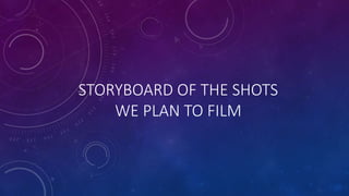 STORYBOARD OF THE SHOTS
WE PLAN TO FILM
 
