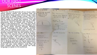 OUR FIRST
SCENES
This is the first 50 seconds of our music video
which begins within one location that we
would like a lar...