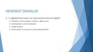 KENDİMİZİ SINAYALIM
 2. Aşağıdakilerden hangisi mor rengin özelliklerinden biri değildir?
 Rahatlama ve barış duyguları oluşturur. (Doğru yanıt)
 Hükümdarlığın ve dinin sembolüdür.
 Asilliği tanımlar.
 Ruhsal esenlik ve sonsuzluk ile ilgili olduğu düşünülür.
 