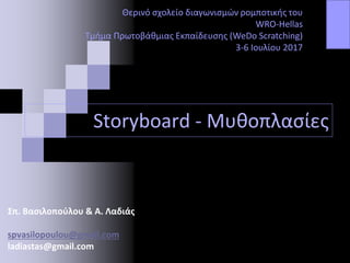Storyboard - Μυθοπλασίες
Θερινό σχολείο διαγωνισμών ρομποτικής του
WRO-Hellas
Τμήμα Πρωτοβάθμιας Εκπαίδευσης (WeDo Scratching)
3-6 Ιουλίου 2017
Σπ. Βασιλοπούλου & Α. Λαδιάς
spvasilopoulou@gmail.com
ladiastas@gmail.com
 