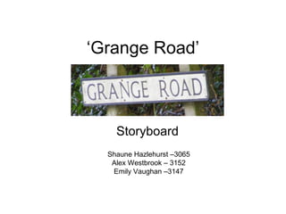 ‘Grange Road’
Storyboard
Shaune Hazlehurst –3065
Alex Westbrook – 3152
Emily Vaughan –3147
 