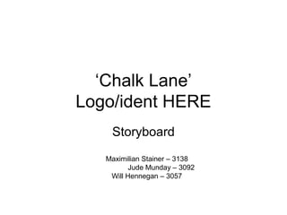 ‘Chalk Lane’
Logo/ident HERE
Storyboard
Maximilian Stainer – 3138
Jude Munday – 3092
Will Hennegan – 3057
 