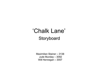 ‘Chalk Lane’
Storyboard
Maximilian Stainer – 3138
Jude Munday – 3092
Will Hennegan – 3057
 