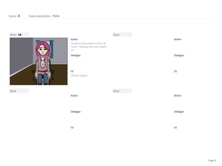 Shot:
Scene: Scene description:
Action
Dialogue
FX
Shot:
Action
Dialogue
FX
Shot:
Action
Dialogue
FX
Shot:
Action
Dialogue
FX
3 Ready
18
Carolina sitting down in front of
mirror. Makeup and new clothes
on.
Chimes ringing
Page 6
 