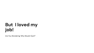But I loved my
job!
Are You Wondering 'Why Would I Quit?'
 