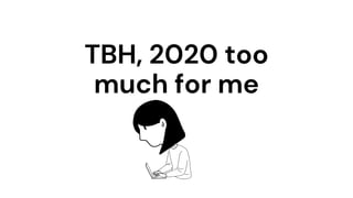 TBH, 2020 too
much for me
 
