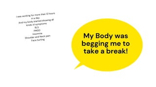 My Body was
begging me to
take a break!
I was working for more than 12 hours
in a day.
And my body started showing all
kinds of symptoms
RLS
PMDD
Insomnia
Shoulder and Neck pain
Face hurting
 