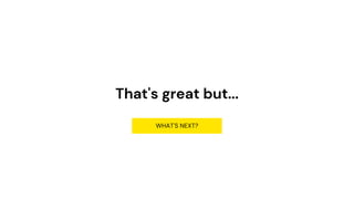 That's great but...
WHAT'S NEXT?
 
