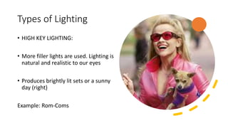 Types of Lighting
• HIGH KEY LIGHTING:
• More filler lights are used. Lighting is
natural and realistic to our eyes
• Produces brightly lit sets or a sunny
day (right)
Example: Rom-Coms
 