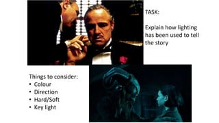 TASK:
Explain how lighting
has been used to tell
the story
Things to consider:
• Colour
• Direction
• Hard/Soft
• Key light
 