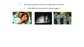 What types of lighting are used in the
following images:
A
F
D
C
E
B
1. What type of lighting is used in each image (High or Low Key?)
2. What effects/meanings does the lighting suggest?
 