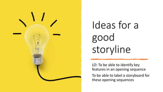 Ideas for a
good
storyline
LO: To be able to identify key
features in an opening sequence
To be able to label a storyboard for
these opening sequences
 
