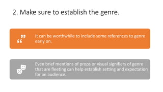 2. Make sure to establish the genre.
It can be worthwhile to include some references to genre
early on.
Even brief mentions of props or visual signifiers of genre
that are fleeting can help establish setting and expectation
for an audience.
 