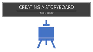 CREATING A STORYBOARD
Things to consider
 