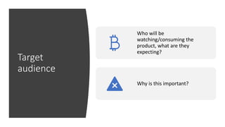Target
audience
Who will be
watching/consuming the
product, what are they
expecting?
Why is this important?
 