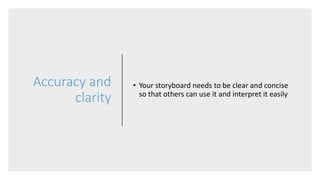 Accuracy and
clarity
• Your storyboard needs to be clear and concise
so that others can use it and interpret it easily
 