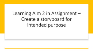 Learning Aim 2 in Assignment –
Create a storyboard for
intended purpose
 