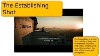 The Establishing
Shot
Contextualises a scene.
It is usually a long shot
or extreme long shot
and shows where, and
sometimes when, the
rest of the scene will
take place.
 