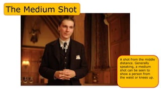 The Medium Shot
A shot from the middle
distance. Generally
speaking, a medium
shot can be seen to
show a person from
the waist or knees up.
 