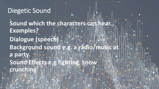 Diegetic Sound
Sound which the characters can hear.
Examples?
Dialogue (speech)
Background sound e.g. a radio/music at
a party.
Sound Effects e.g fighting, snow
crunching
 