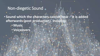 Non-diegetic Sound
•Sound which the characters cannot hear - it is added
afterwards (post production). Includes:
•Music
•Voiceovers
 