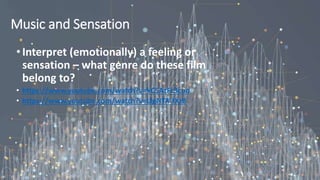 Music and Sensation
•Interpret (emotionally) a feeling or
sensation – what genre do these film
belong to?
• https://www.youtube.com/watch?v=kC5AzFc3coo
• https://www.youtube.com/watch?v=LfgNTA-fXz8
 