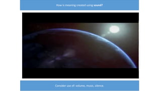 How is meaning created using sound?
Consider use of: volume, music, silence.
 