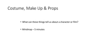 Costume, Make Up & Props
• What can these things tell us about a character or film?
• Mindmap – 5 minutes
 